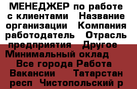 МЕНЕДЖЕР по работе с клиентами › Название организации ­ Компания-работодатель › Отрасль предприятия ­ Другое › Минимальный оклад ­ 1 - Все города Работа » Вакансии   . Татарстан респ.,Чистопольский р-н